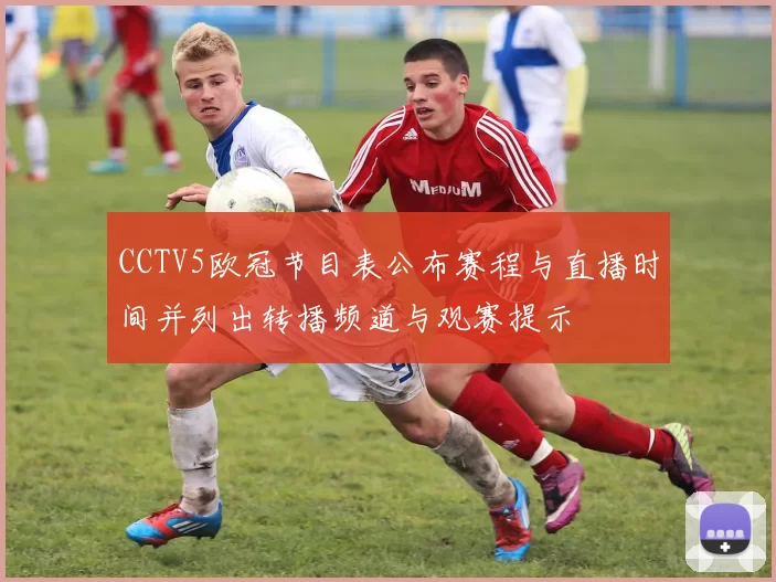 CCTV5欧冠节目表公布赛程与直播时间并列出转播频道与观赛提示