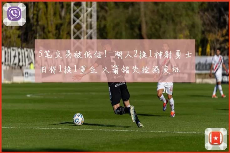 5笔交易被低估!湖人2换1神射勇士旧将1换1重生 火箭错失捡漏良机