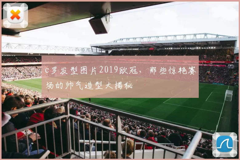 c罗发型图片2019欧冠，那些惊艳赛场的帅气造型大揭秘