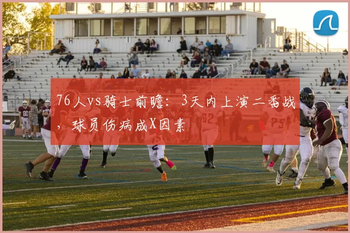 76人vs骑士前瞻：3天内上演二番战，球员伤病成X因素