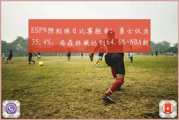 ESPN预测明日比赛胜率：勇士仅为35.4%，而森林狼达到64.6%-NBA新闻