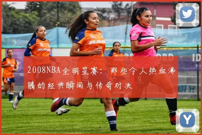 2008NBA全明星赛：那些令人热血沸腾的经典瞬间与传奇对决