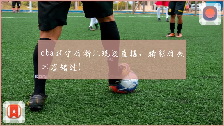 cba辽宁对浙江现场直播，精彩对决不容错过！