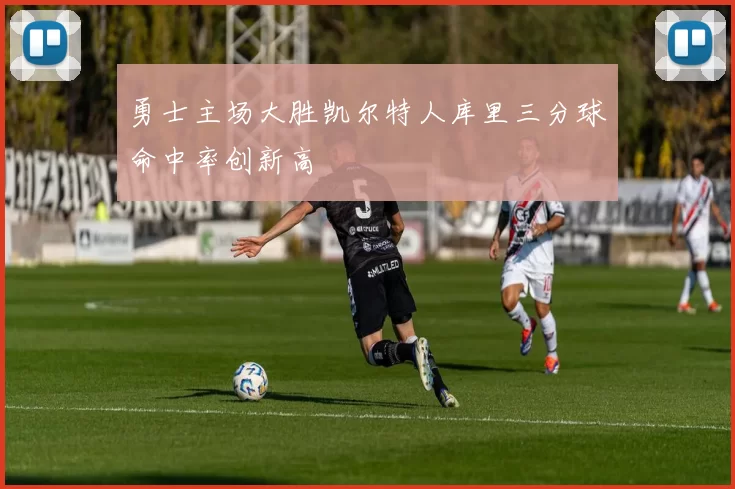 勇士主场大胜凯尔特人库里三分球命中率创新高