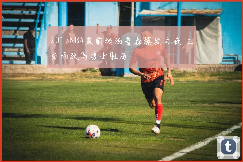 2013NBA最前线汤普森爆发之夜 三分雨改写勇士胜局