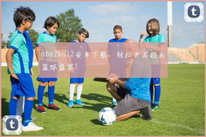 nba2kol2安卓下载，轻松开启指尖篮球盛宴！