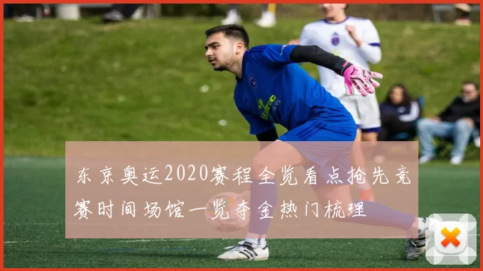 东京奥运2020赛程全览看点抢先竞赛时间场馆一览夺金热门梳理