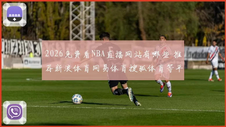 2026免费看NBA直播网站有哪些 推荐新浪体育网易体育搜狐体育等平台