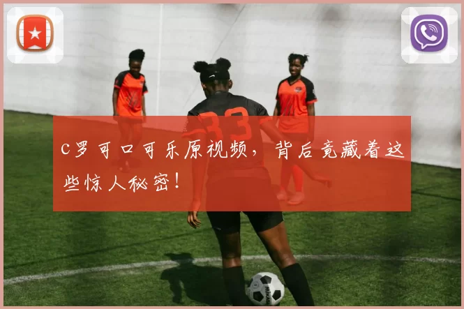 c罗可口可乐原视频，背后竟藏着这些惊人秘密！