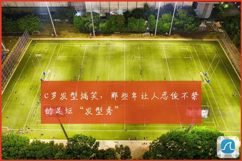 c罗发型搞笑，那些年让人忍俊不禁的足坛“发型秀”