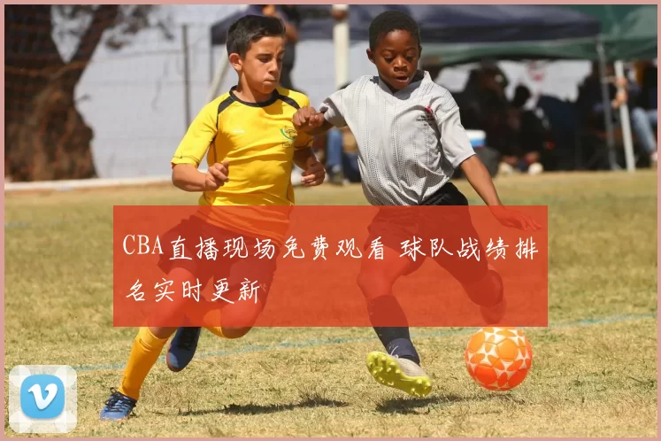 CBA直播现场免费观看 球队战绩排名实时更新