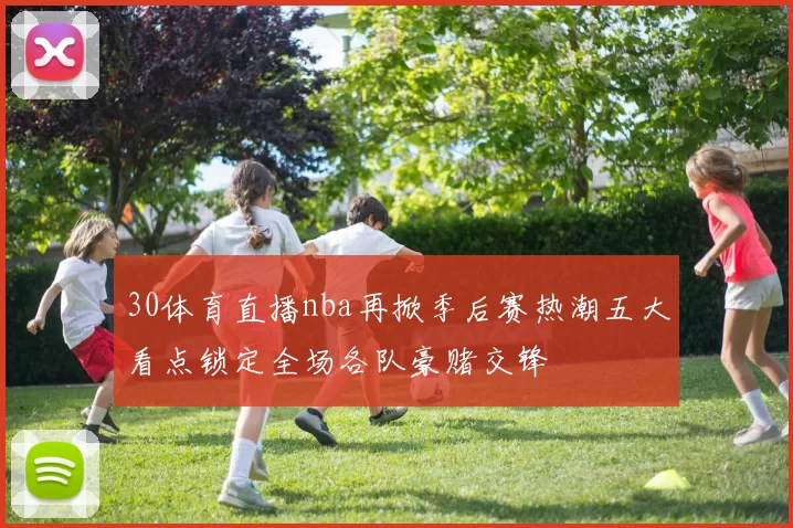 30体育直播nba再掀季后赛热潮五大看点锁定全场各队豪赌交锋