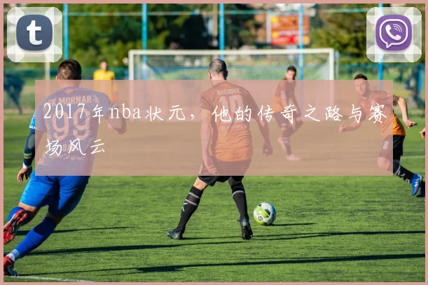 2017年nba状元，他的传奇之路与赛场风云