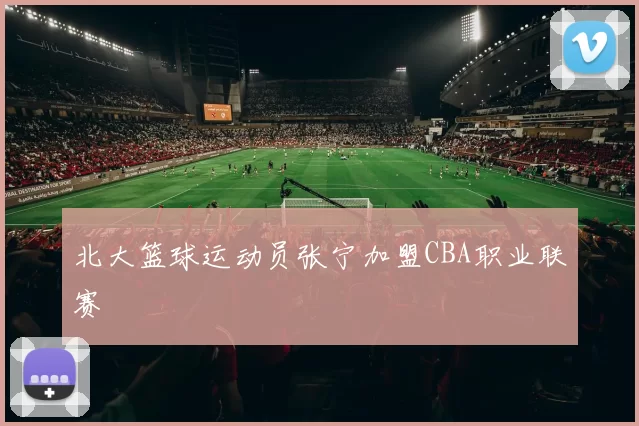 北大篮球运动员张宁加盟CBA职业联赛