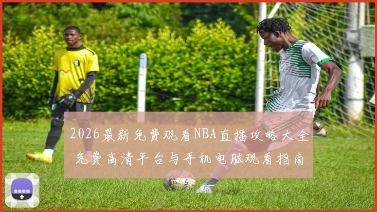 2026最新免费观看NBA直播攻略大全 免费高清平台与手机电脑观看指南