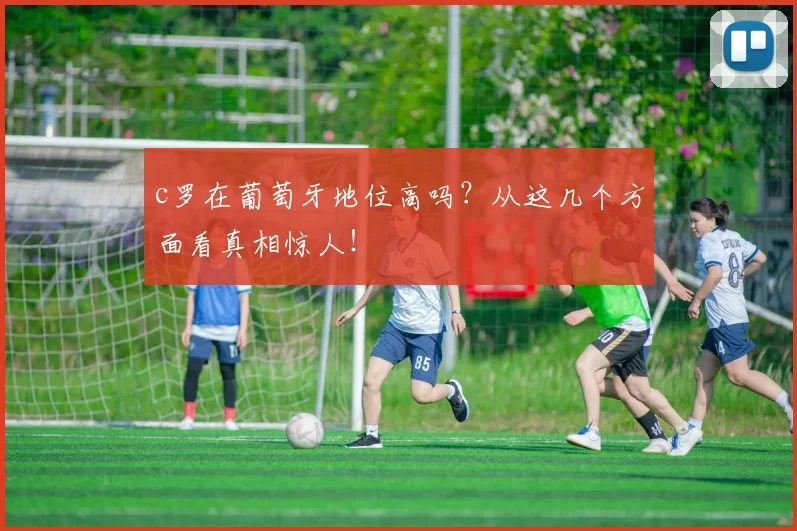 c罗在葡萄牙地位高吗?从这几个方面看真相惊人!