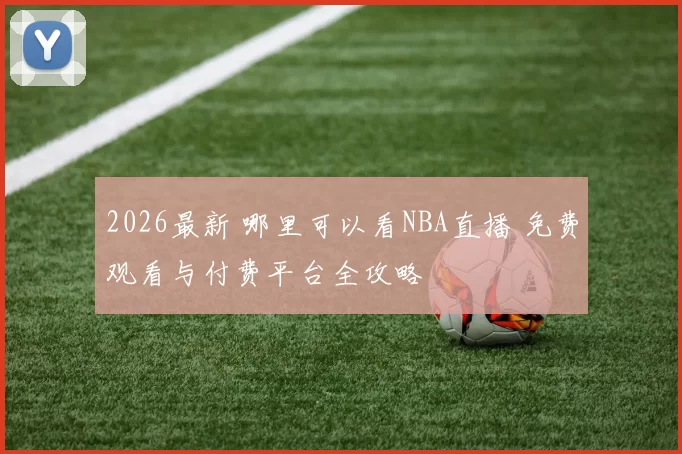 2026最新 哪里可以看NBA直播 免费观看与付费平台全攻略