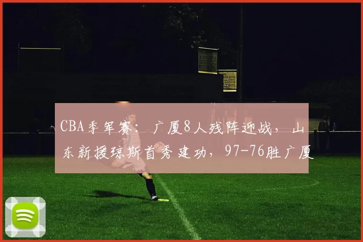 CBA季军赛:广厦8人残阵迎战,山东新援琼斯首秀建功,97-76胜广厦摘