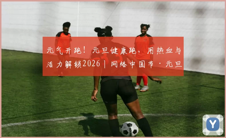 元气开跑！元旦健康跑，用热血与活力解锁2026丨网络中国节·元旦