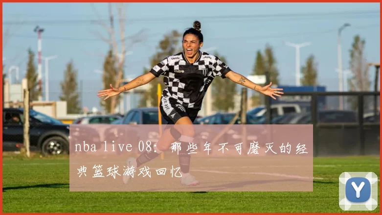 nba live 08:那些年不可磨灭的经典篮球游戏回忆