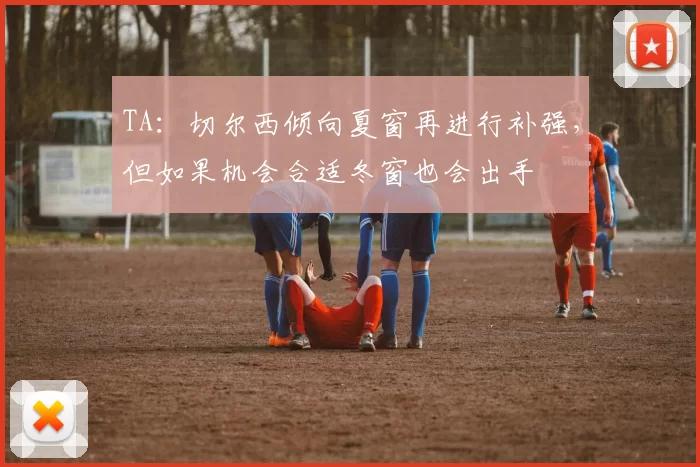 TA:切尔西倾向夏窗再进行补强,但如果机会合适冬窗也会出手