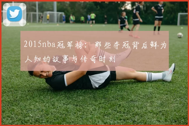 2015nba冠军榜：那些夺冠背后鲜为人知的故事与传奇时刻