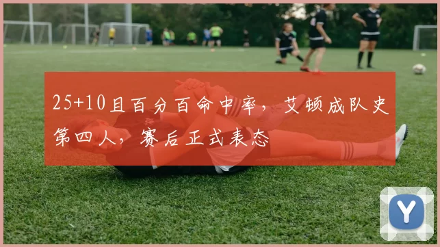 25+10且百分百命中率，艾顿成队史第四人，赛后正式表态