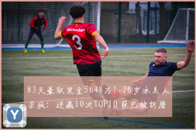 83天豪取奖金5648万!26岁冰美人杀疯:连赢10次TOP10 萨巴被折磨