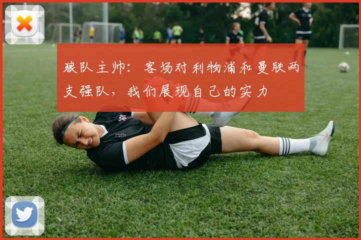 狼队主帅：客场对利物浦和曼联两支强队，我们展现自己的实力