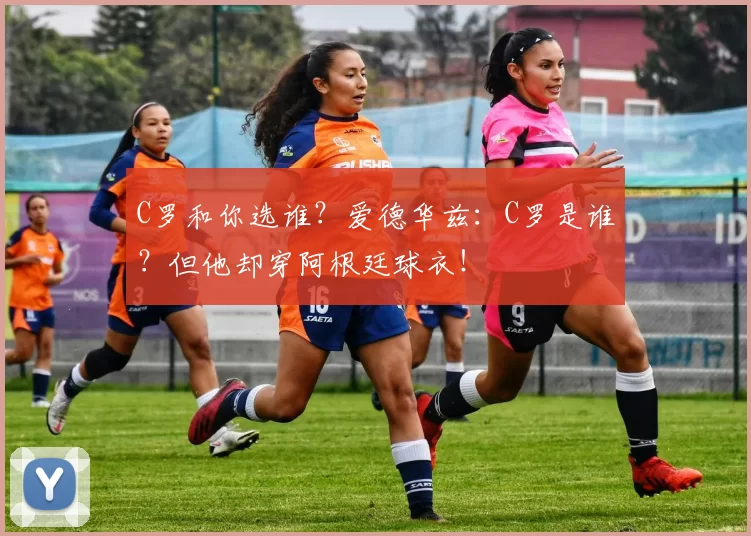 C罗和你选谁?爱德华兹:C罗是谁?但他却穿阿根廷球衣!
