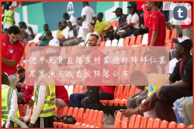 德甲免费直播多特蒙德对阵拜仁慕尼黑焦点战首发阵容公布