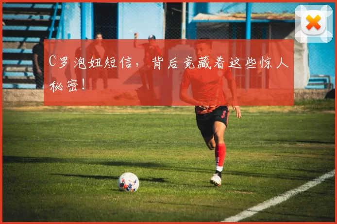 C罗泡妞短信，背后竟藏着这些惊人秘密！