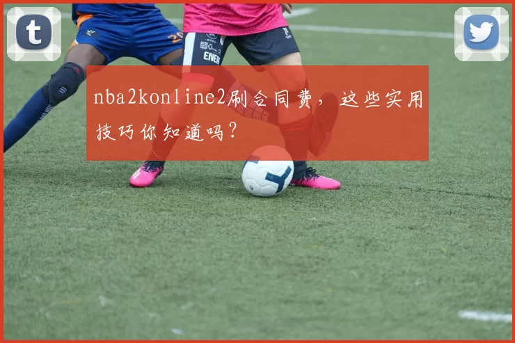 nba2konline2刷合同费，这些实用技巧你知道吗？